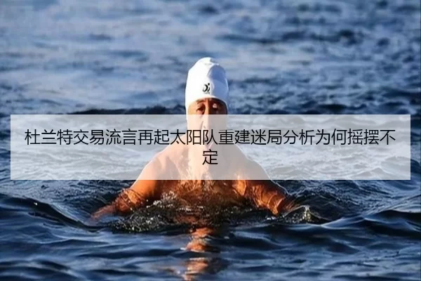 杜兰特交易流言再起太阳队重建迷局分析为何摇摆不定