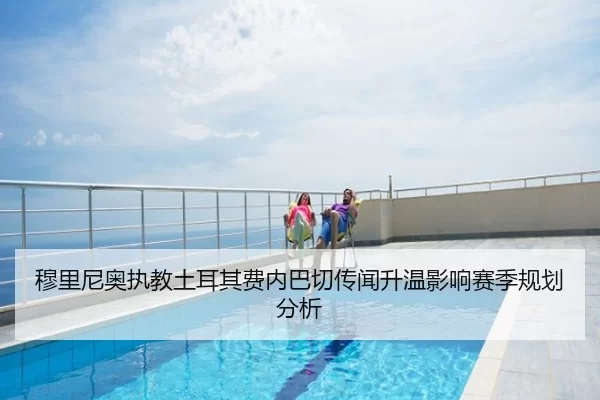 穆里尼奥执教土耳其费内巴切传闻升温影响赛季规划分析